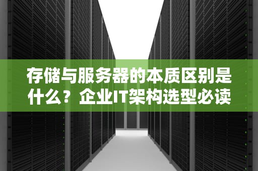 存储与服务器的本质区别是什么？企业IT架构选型必读指南
