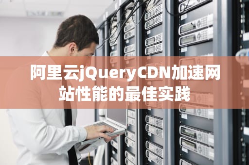 阿里云jQueryCDN加速网站性能的最佳实践