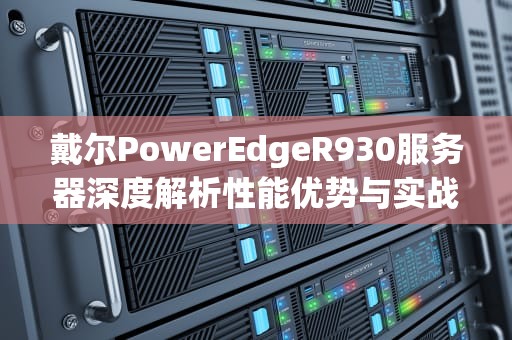 戴尔PowerEdgeR930服务器深度解析性能优势与实战部署指南