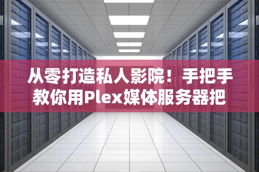 从零打造私人影院！手把手教你用Plex媒体服务器把硬盘变成爱优腾