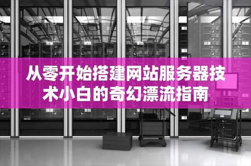 从零开始搭建网站服务器技术小白的奇幻漂流指南