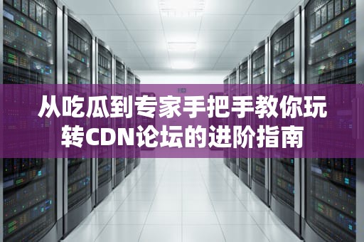 从吃瓜到专家手把手教你玩转CDN论坛的进阶指南