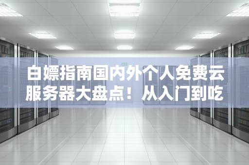 白嫖指南国内外个人免费云服务器大盘点！从入门到吃灰的全流程攻略