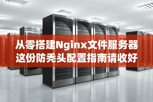 从零搭建Nginx文件服务器这份防秃头配置指南请收好！