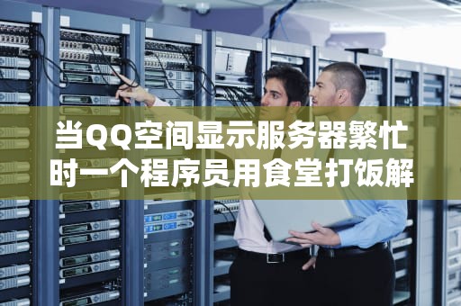 当QQ空间显示服务器繁忙时一个程序员用食堂打饭解释高并发硬核原理