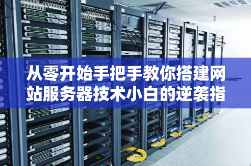 从零开始手把手教你搭建网站服务器技术小白的逆袭指南（含翻车急救包）