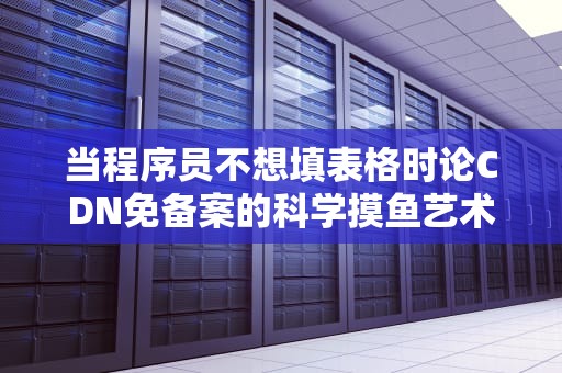 当程序员不想填表格时论CDN免备案的科学摸鱼艺术