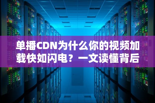 单播CDN为什么你的视频加载快如闪电？一文读懂背后的技术玄机