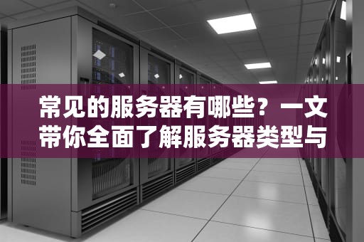 常见的服务器有哪些？一文带你全面了解服务器类型与应用场景