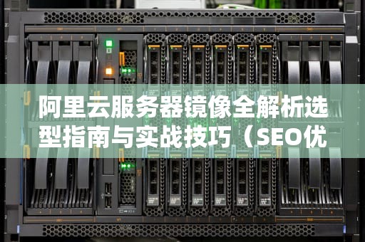 阿里云服务器镜像全解析选型指南与实战技巧（SEO优化版）