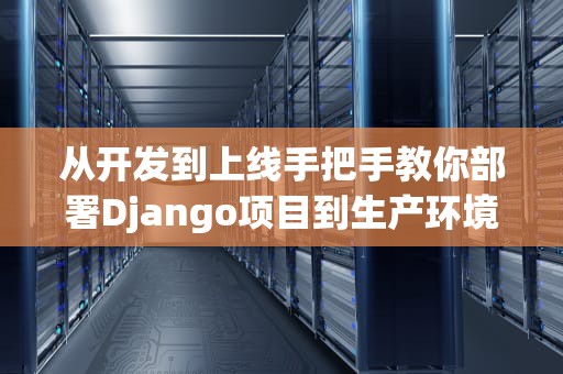 从开发到上线手把手教你部署Django项目到生产环境（附秃头程序员の避坑指南）
