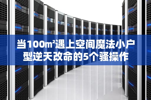 当100㎡遇上空间魔法小户型逆天改命的5个骚操作