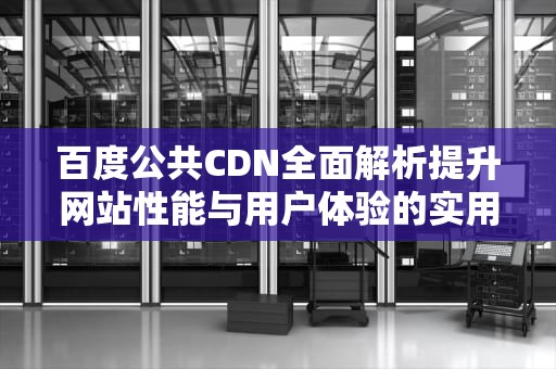 百度公共CDN全面解析提升网站性能与用户体验的实用指南