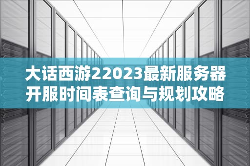 大话西游22023最新服务器开服时间表查询与规划攻略
