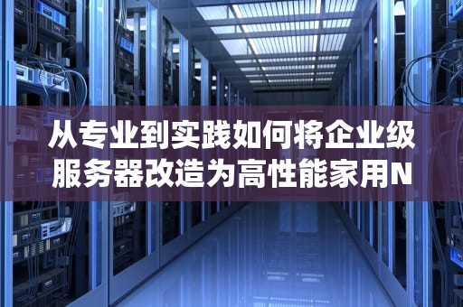 从专业到实践如何将企业级服务器改造为高性能家用NAS系统（附完整方案）