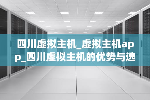 四川虚拟主机_虚拟主机app_四川虚拟主机的优势与选择指南