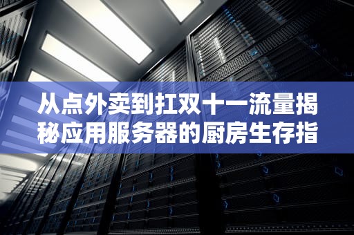 从点外卖到扛双十一流量揭秘应用服务器的厨房生存指南