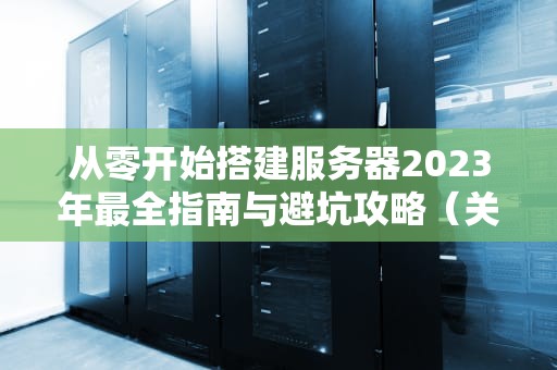 从零开始搭建服务器2023年最全指南与避坑攻略（关键词开服务器）