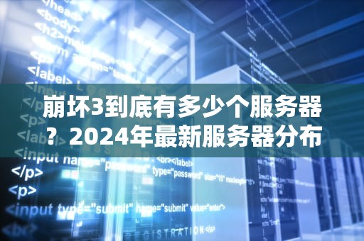 崩坏3到底有多少个服务器？2024年最新服务器分布与选择指南