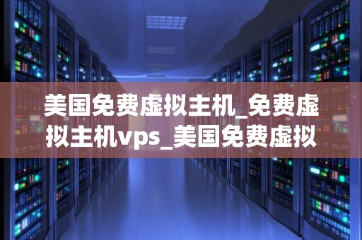 美国免费虚拟主机_免费虚拟主机vps_美国免费虚拟主机的全面解析