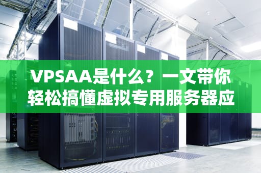 VPSAA是什么？一文带你轻松搞懂虚拟专用服务器应用架构