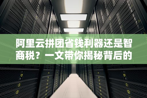 阿里云拼团省钱利器还是智商税？一文带你揭秘背后的真相！