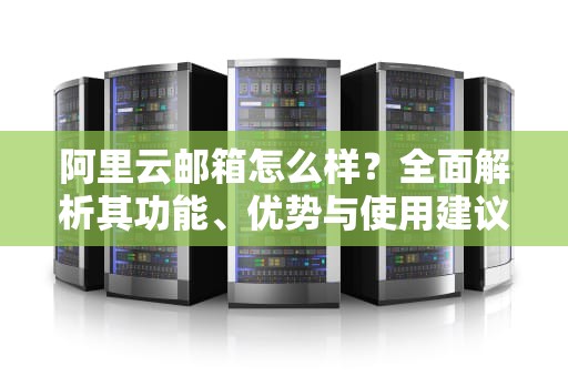 阿里云邮箱怎么样？全面解析其功能、优势与使用建议