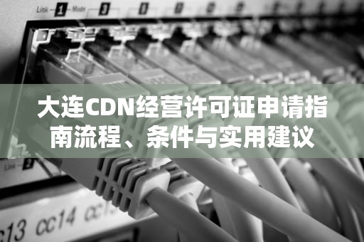 大连CDN经营许可证申请指南流程、条件与实用建议