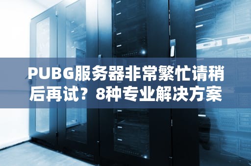 PUBG服务器非常繁忙请稍后再试？8种专业解决方案+预防指南