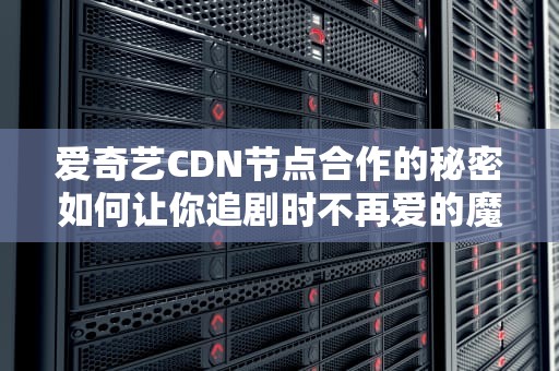 爱奇艺CDN节点合作的秘密如何让你追剧时不再爱的魔力转圈圈？