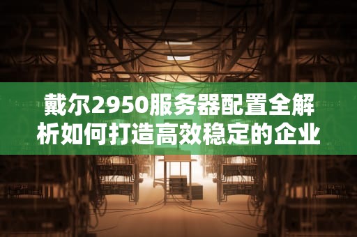 戴尔2950服务器配置全解析如何打造高效稳定的企业级服务器？