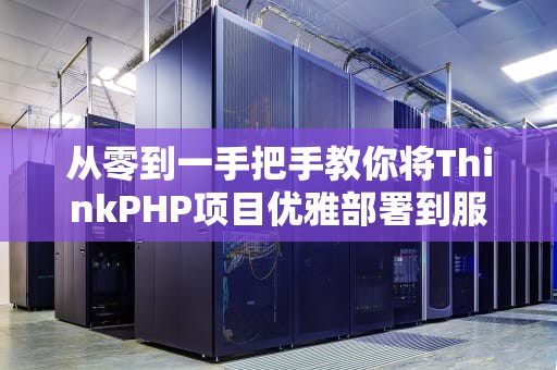 从零到一手把手教你将ThinkPHP项目优雅部署到服务器的九个彩蛋步骤