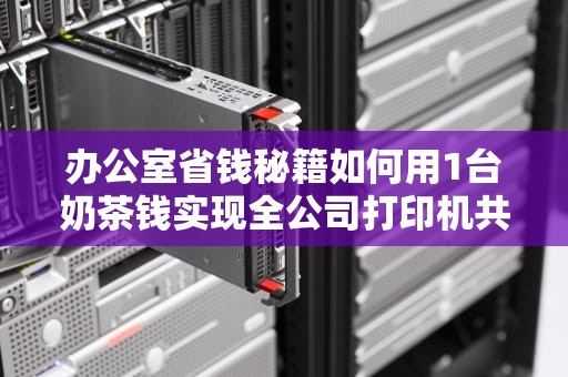 办公室省钱秘籍如何用1台奶茶钱实现全公司打印机共享？这波操作连IT小哥都跪了！