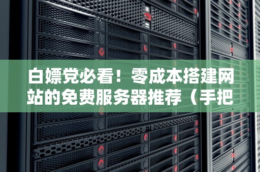 白嫖党必看！零成本搭建网站的免费服务器推荐（手把手教你避坑指南）