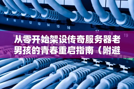 从零开始架设传奇服务器老男孩的青春重启指南（附避坑大全）