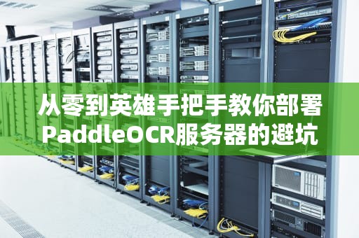 从零到英雄手把手教你部署PaddleOCR服务器的避坑指南（附真人踩雷实录）