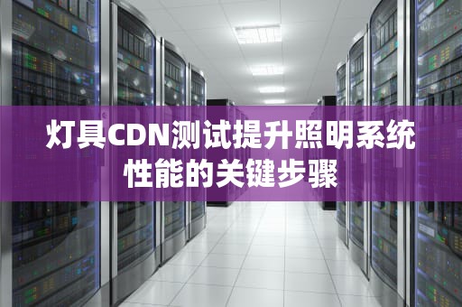 灯具CDN测试提升照明系统性能的关键步骤