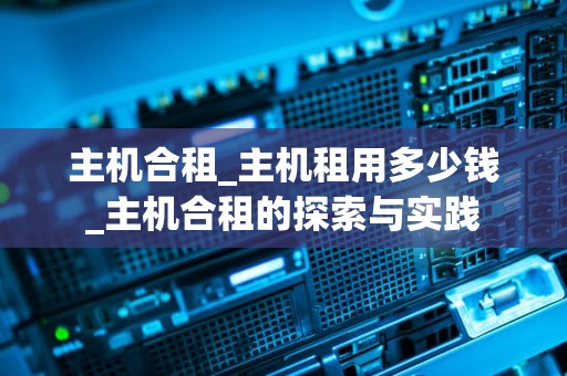主机合租_主机租用多少钱_主机合租的探索与实践