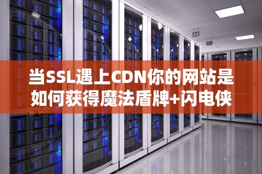 当SSL遇上CDN你的网站是如何获得魔法盾牌+闪电侠双buff的？