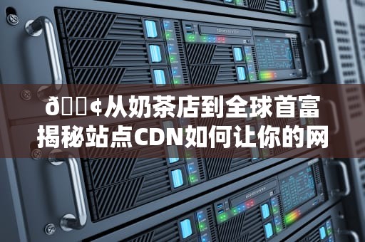 📢从奶茶店到全球首富揭秘站点CDN如何让你的网站速度原地起飞！🚀