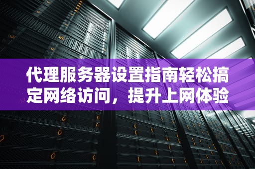 代理服务器设置指南轻松搞定网络访问，提升上网体验