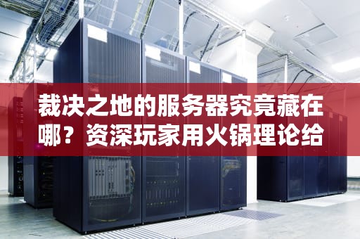 裁决之地的服务器究竟藏在哪？资深玩家用火锅理论给你讲透LOL服务器布局