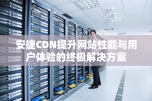安捷CDN提升网站性能与用户体验的终极解决方案