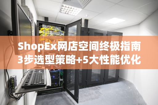 ShopEx网店空间终极指南3步选型策略+5大性能优化技巧