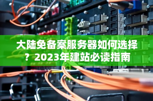大陆免备案服务器如何选择？2023年建站必读指南