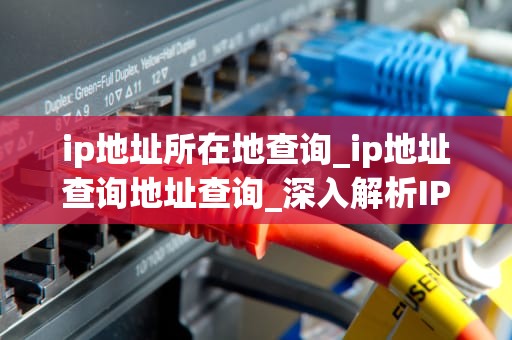 ip地址所在地查询_ip地址查询地址查询_深入解析IP地址所在地查询