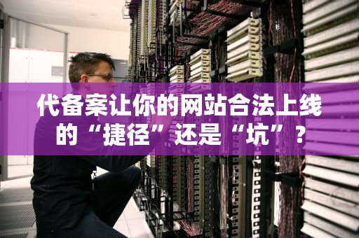 代备案让你的网站合法上线的“捷径”还是“坑”？