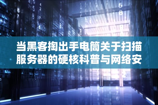 当黑客掏出手电筒关于扫描服务器的硬核科普与网络安全必修课