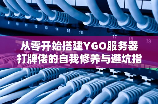 从零开始搭建YGO服务器打牌佬的自我修养与避坑指南