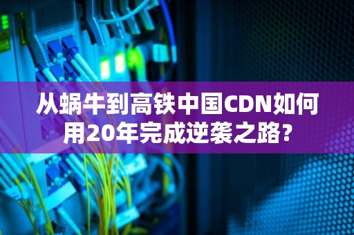 从蜗牛到高铁中国CDN如何用20年完成逆袭之路？